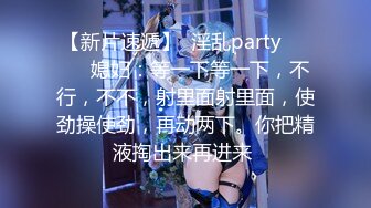 【新片速遞】  淫乱party❤️❤️媳妇：等一下等一下，不行，不不，射里面射里面，使劲操使劲，再动两下。你把精液掏出来再进来 