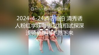 2024-4-24酒店偷拍 清秀诱人粉红学妹与男友互相试探深浅骑坐爽得不愿下来