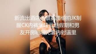 新流出酒店近景高清偷拍JK制服CK内裤学妹元旦假期和男友开房啪啪无套内射逼里