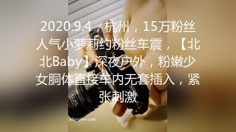 2020.9.4，杭州，15万粉丝人气小萝莉约粉丝车震，【北北Baby】深夜户外，粉嫩少女胴体直接车内无套插入，紧张刺激