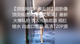 【顶级网红??推女郎】超影像顶流极品网红『艾栗栗』最新火爆私拍 男友视角跪舔 插肛喷水 自虐口爱篇 高清720P原版