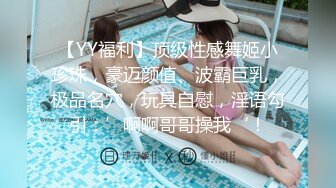 【YY福利】顶级性感舞姬小珍珠，豪迈颜值、波霸巨乳，极品名穴，玩具自慰，淫语勾引：’啊啊哥哥操我‘！