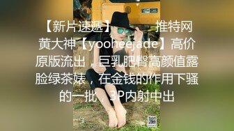 【新片速遞】 ⚫️⚫️推特网黄大神【yooheejade】高价原版流出，巨乳肥臀高颜值露脸绿茶婊，在金钱的作用下骚的一批，3P内射中出