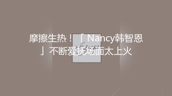 摩擦生热！「 Nancy韩智恩」不断爱抚场面太上火