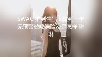 SWAG 拍到生气！做到一半无预警被喷满脸洨是怎样 琳琳