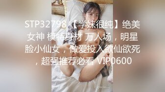 STP32798 【学妹很纯】绝美女神 模特身材 万人场，明星脸小仙女，做爱投入欲仙欲死，超强推荐必看 VIP0600