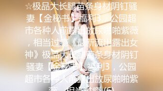 ★☆《最新流出露出女神》★☆极品大长腿苗条身材阴钉骚妻【金秘书】福利3，公园超市各种人前露出放尿啪啪紫薇，相当过瘾《最新流出露出女神》极品大长腿苗条身材阴钉骚妻【金秘书】福利3，公园超市各种人前露出放尿啪啪紫薇，相当过瘾 (6)