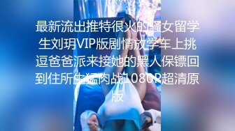 最新流出推特很火的骚女留学生刘玥VIP版剧情放学车上挑逗爸爸派来接她的黑人保镖回到住所生猛肉战1080P超清原版