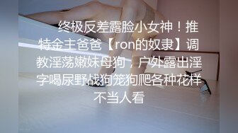 ❤️终极反差露脸小女神！推特金主爸爸【ron的奴隶】调教淫荡嫩妹母狗，户外露出淫字喝尿野战狗笼狗爬各种花样不当人看