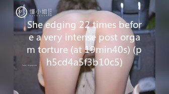 She edging 22 times before a very intense post orgam torture (at 19min40s) (ph5cd4a5f3b10c5)