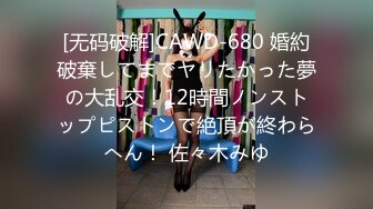 [无码破解]CAWD-680 婚約破棄してまでヤリたかった夢の大乱交！12時間ノンストップピストンで絶頂が終わらへん！ 佐々木みゆ