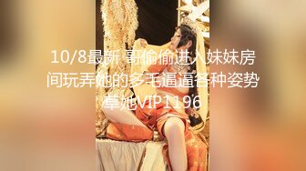 10/8最新 哥偷偷进入妹妹房间玩弄她的多毛逼逼各种姿势草她VIP1196