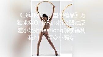 《顶级网红☀️重磅精品》万狼求档OnlyFans斯文眼镜反差小姐姐deerlong解锁福利私拍☀️百变小骚女